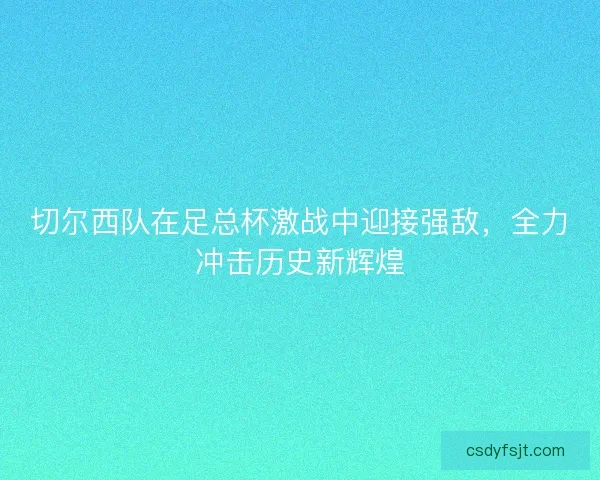 切尔西队在足总杯激战中迎接强敌，全力冲击历史新辉煌