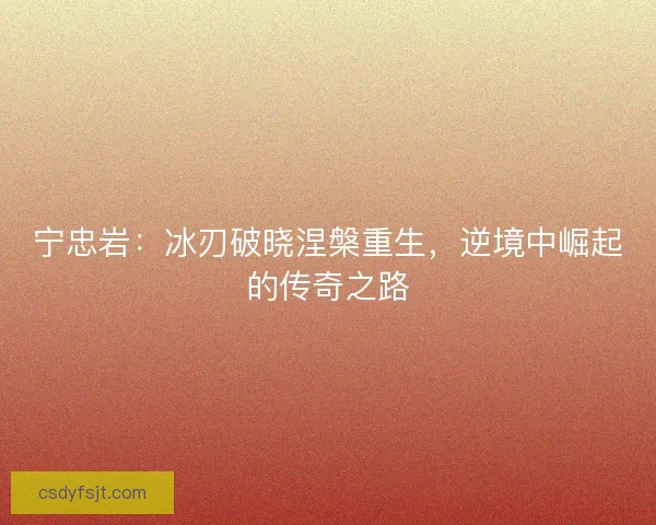 宁忠岩：冰刃破晓涅槃重生，逆境中崛起的传奇之路