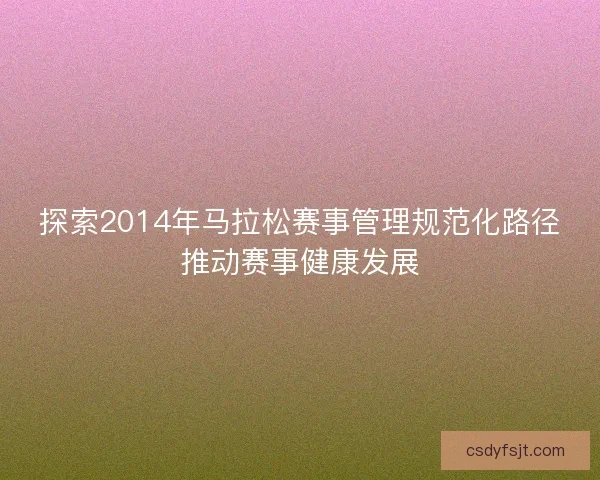 探索2014年马拉松赛事管理规范化路径推动赛事健康发展