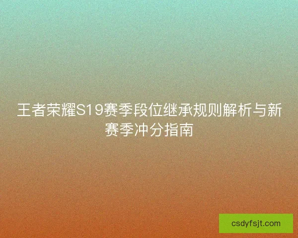 王者荣耀S19赛季段位继承规则解析与新赛季冲分指南
