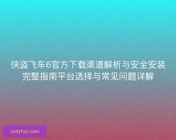 侠盗飞车6官方下载渠道解析与安全安装完整指南平台选择与常见问题详解