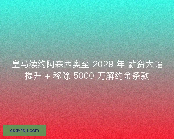 皇马续约阿森西奥至 2029 年 薪资大幅提升 + 移除 5000 万解约金条款