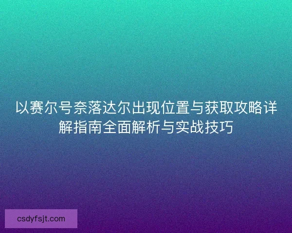以赛尔号奈落达尔出现位置与获取攻略详解指南全面解析与实战技巧