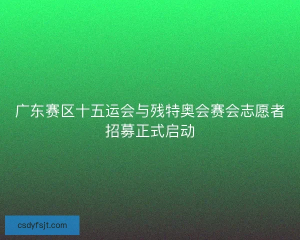 广东赛区十五运会与残特奥会赛会志愿者招募正式启动