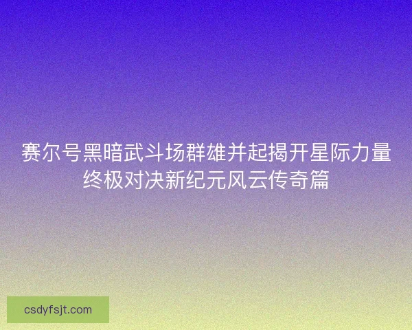 赛尔号黑暗武斗场群雄并起揭开星际力量终极对决新纪元风云传奇篇