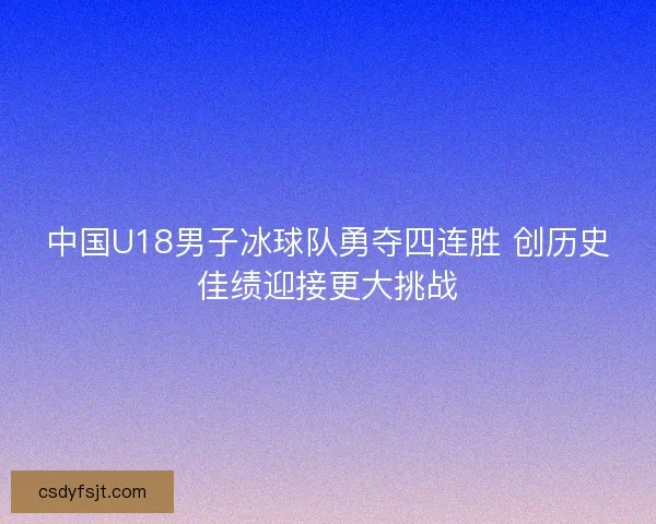 中国U18男子冰球队勇夺四连胜 创历史佳绩迎接更大挑战