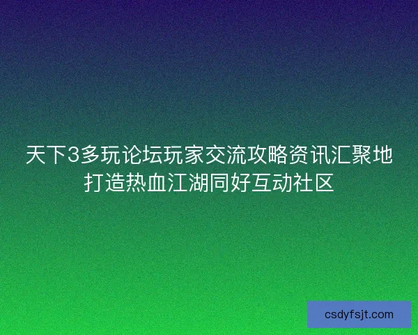 天下3多玩论坛玩家交流攻略资讯汇聚地打造热血江湖同好互动社区