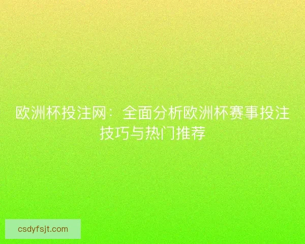 欧洲杯投注网：全面分析欧洲杯赛事投注技巧与热门推荐