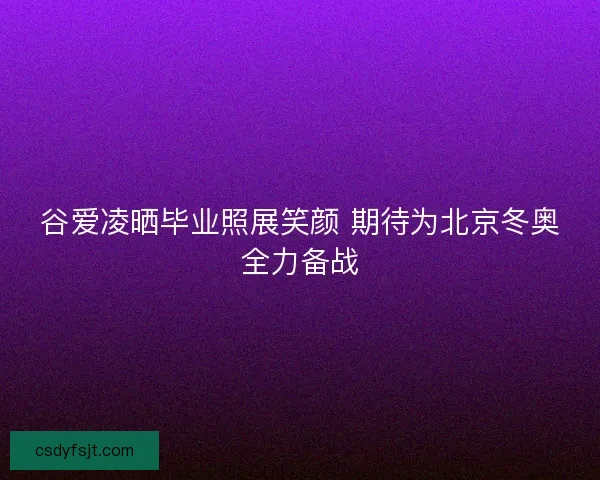 谷爱凌晒毕业照展笑颜 期待为北京冬奥全力备战