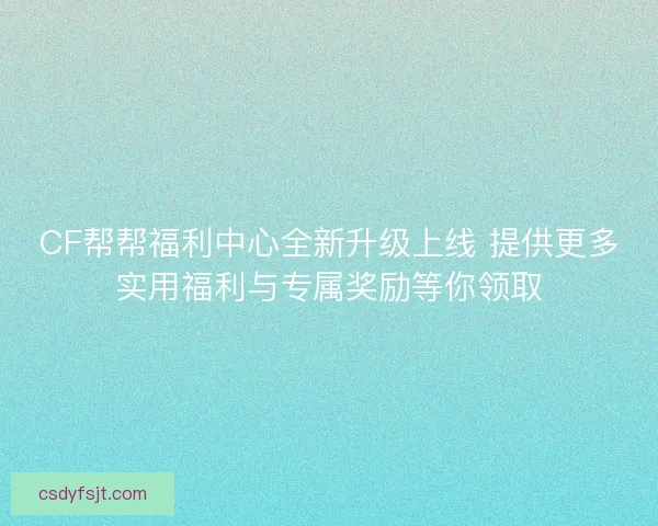 CF帮帮福利中心全新升级上线 提供更多实用福利与专属奖励等你领取