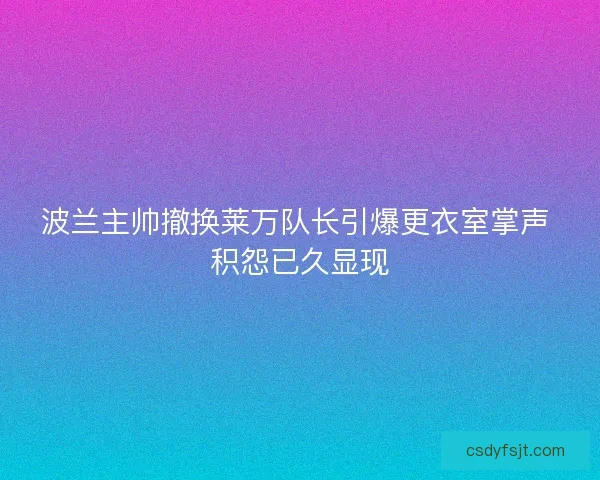 波兰主帅撤换莱万队长引爆更衣室掌声 积怨已久显现