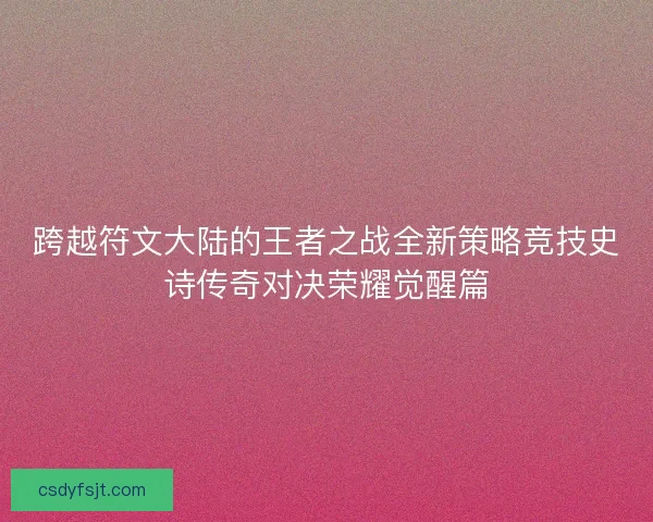 跨越符文大陆的王者之战全新策略竞技史诗传奇对决荣耀觉醒篇