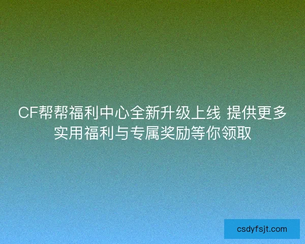 CF帮帮福利中心全新升级上线 提供更多实用福利与专属奖励等你领取