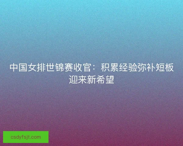 中国女排世锦赛收官：积累经验弥补短板迎来新希望