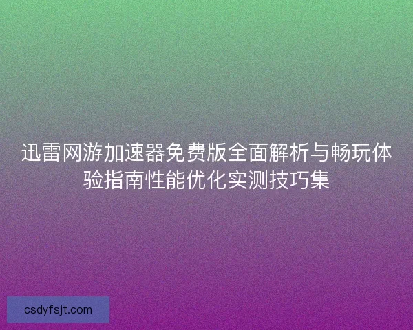 迅雷网游加速器免费版全面解析与畅玩体验指南性能优化实测技巧集