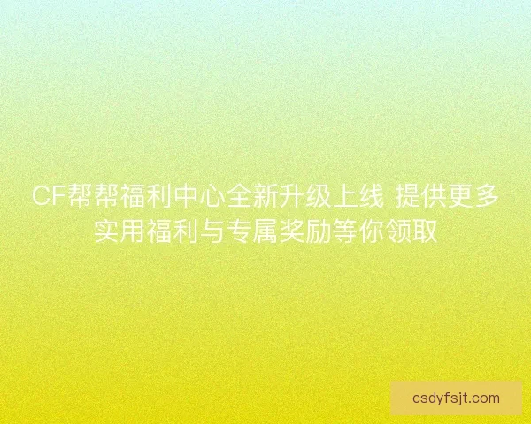 CF帮帮福利中心全新升级上线 提供更多实用福利与专属奖励等你领取