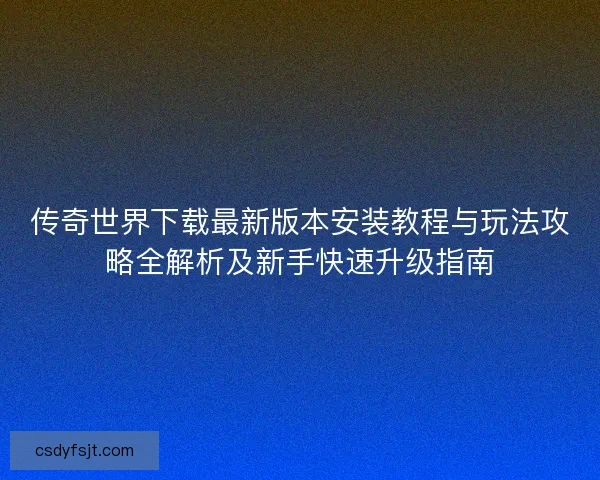 传奇世界下载最新版本安装教程与玩法攻略全解析及新手快速升级指南