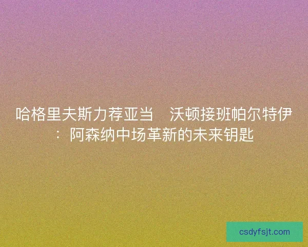 哈格里夫斯力荐亚当・沃顿接班帕尔特伊：阿森纳中场革新的未来钥匙