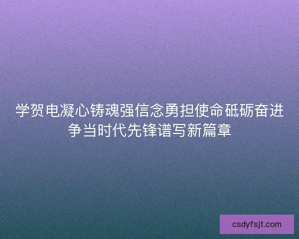 学贺电凝心铸魂强信念勇担使命砥砺奋进争当时代先锋谱写新篇章