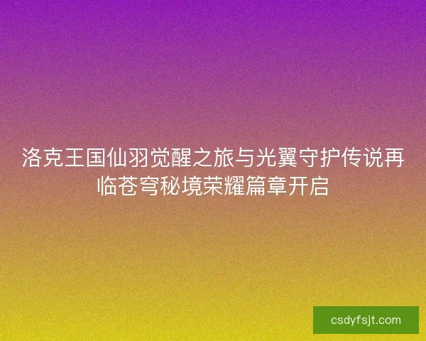 洛克王国仙羽觉醒之旅与光翼守护传说再临苍穹秘境荣耀篇章开启