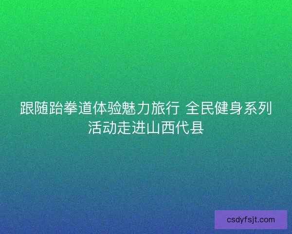 跟随跆拳道体验魅力旅行 全民健身系列活动走进山西代县